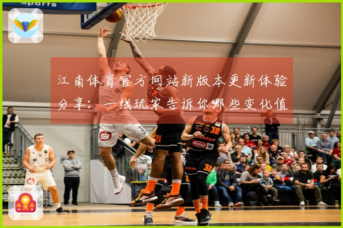 江南体育官方网站新版本更新体验分享：一线玩家告诉你哪些变化值得关注
