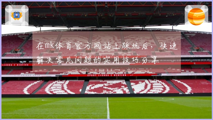在mk体育官方网站上踩坑后，快速解决常见问题的实用技巧分享
