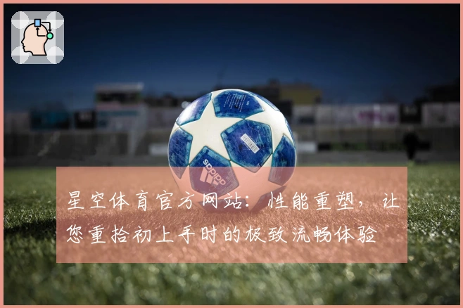 星空体育官方网站：性能重塑，让您重拾初上手时的极致流畅体验