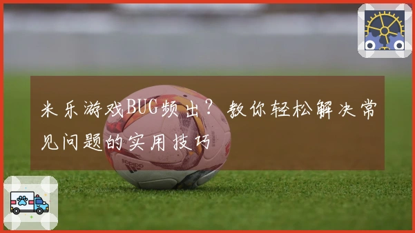 米乐游戏BUG频出?教你轻松解决常见问题的实用技巧