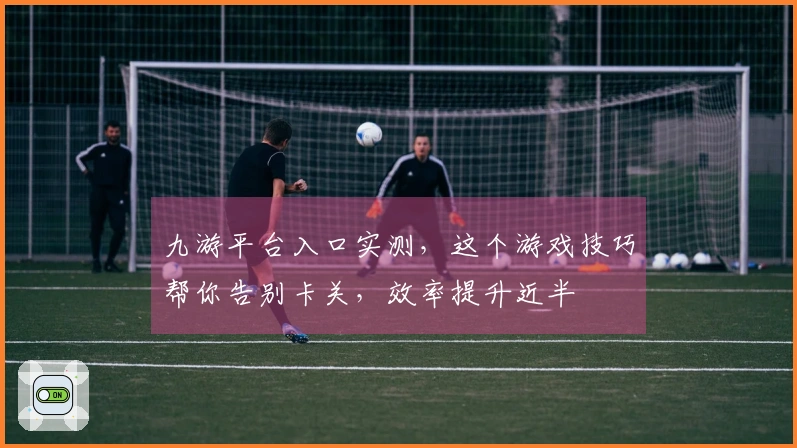 九游平台入口实测，这个游戏技巧帮你告别卡关，效率提升近半