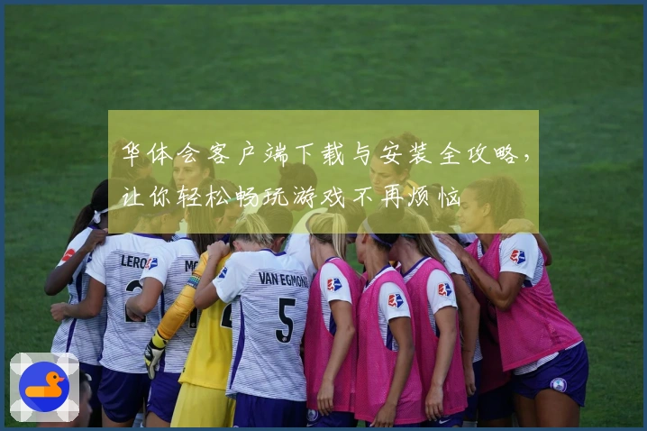 华体会客户端下载与安装全攻略，让你轻松畅玩游戏不再烦恼