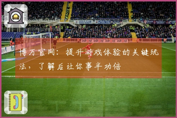 博万官网：提升游戏体验的关键玩法，了解后让你事半功倍