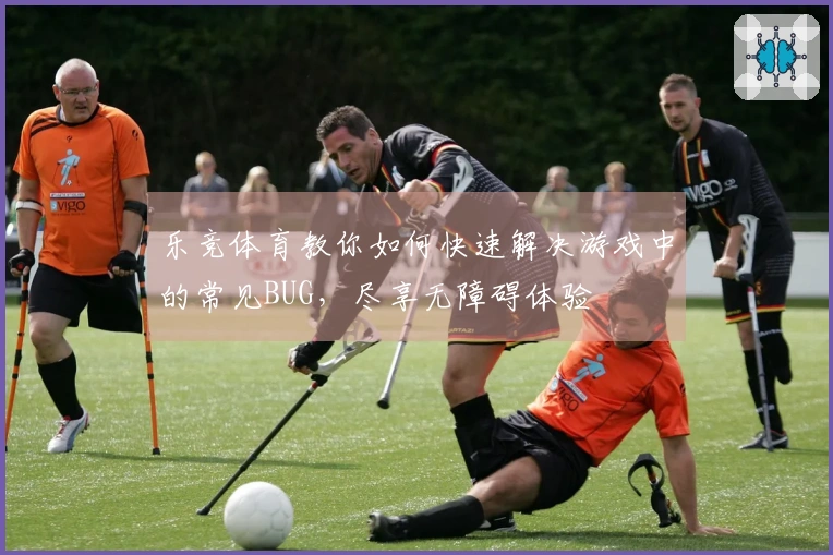 乐竞体育教你如何快速解决游戏中的常见BUG，尽享无障碍体验