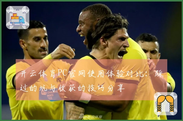 开云体育PC官网使用体验对比：踩过的坑与收获的技巧分享