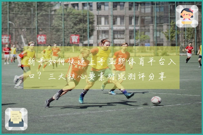 新手如何快速上手亚新体育平台入口？三大核心要素对比测评分享