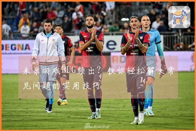 米乐游戏BUG频出？教你轻松解决常见问题的实用技巧