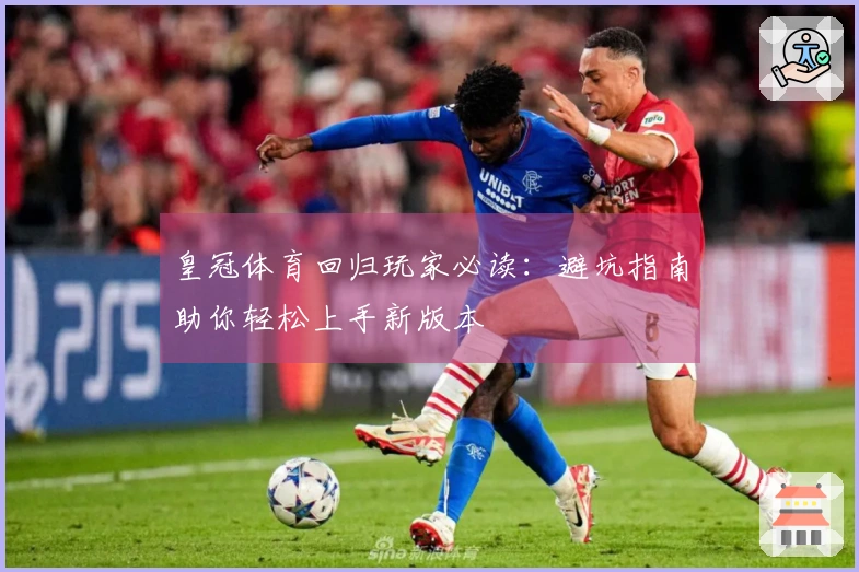 皇冠体育回归玩家必读：避坑指南助你轻松上手新版本