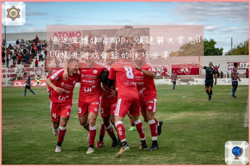 重返亚博体育app，快速解决常见BUG提升游戏体验的技巧分享