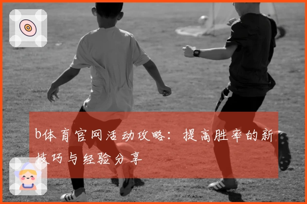 b体育官网活动攻略：提高胜率的新技巧与经验分享