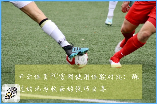 开云体育PC官网使用体验对比：踩过的坑与收获的技巧分享