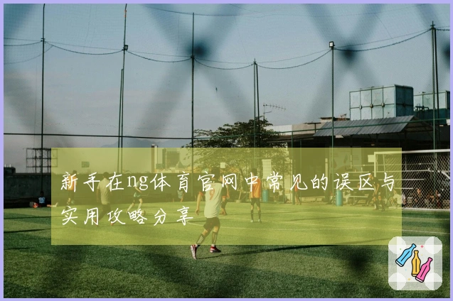 新手在ng体育官网中常见的误区与实用攻略分享