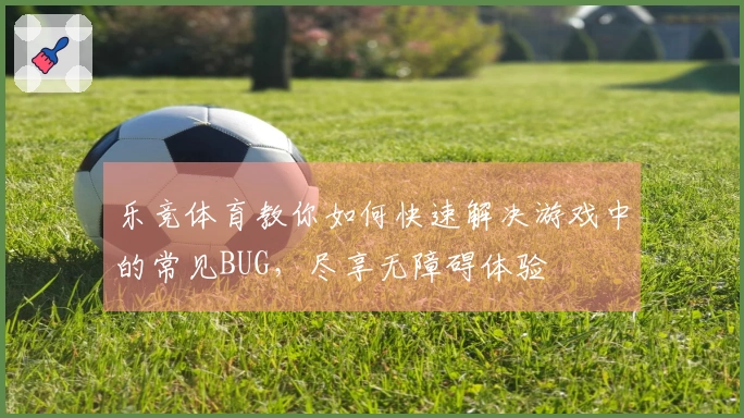 乐竞体育教你如何快速解决游戏中的常见BUG，尽享无障碍体验