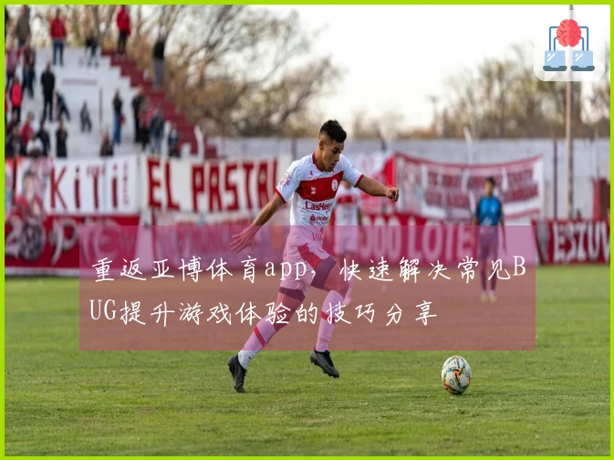 重返亚博体育app，快速解决常见BUG提升游戏体验的技巧分享