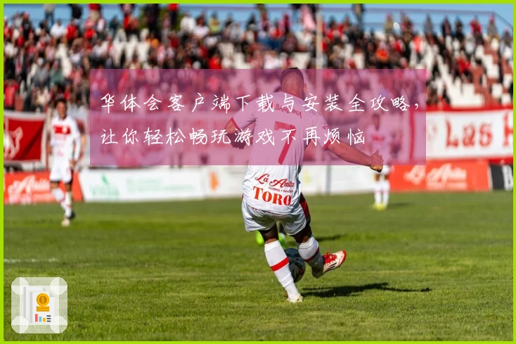 华体会客户端下载与安装全攻略，让你轻松畅玩游戏不再烦恼