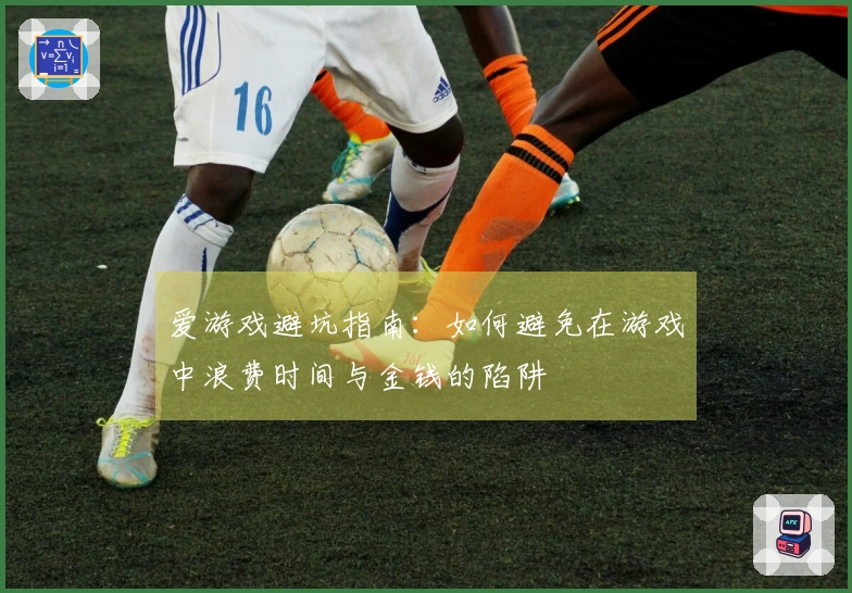 爱游戏避坑指南：如何避免在游戏中浪费时间与金钱的陷阱