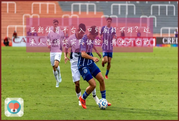 亚新体育平台入口到底好不好？过来人告诉你实际体验与其他平台的差异