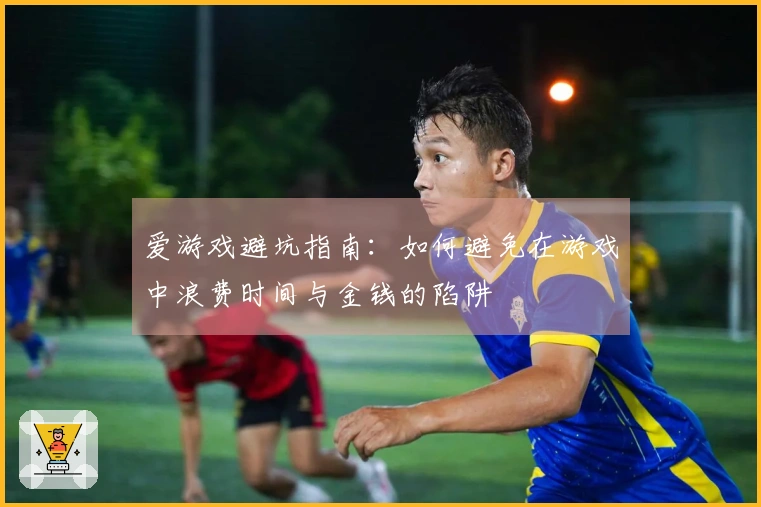 爱游戏避坑指南：如何避免在游戏中浪费时间与金钱的陷阱