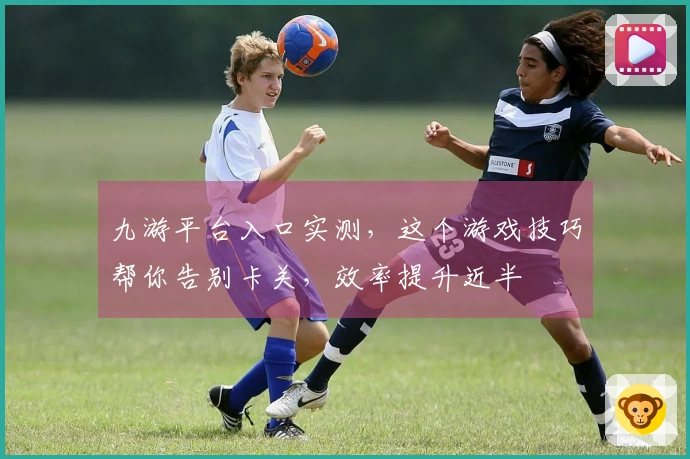 九游平台入口实测，这个游戏技巧帮你告别卡关，效率提升近半