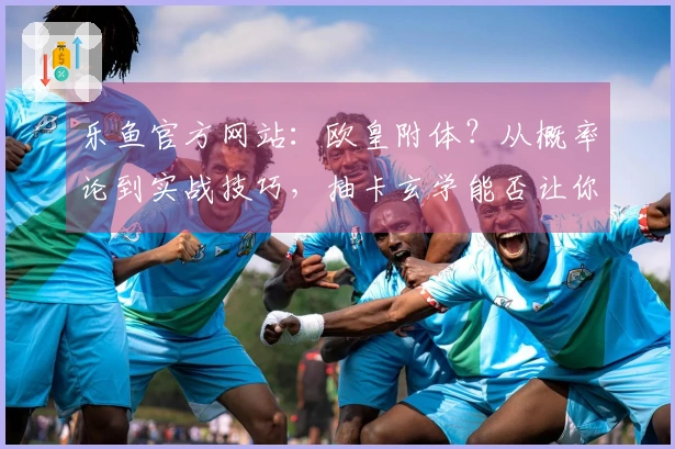 乐鱼官方网站：欧皇附体？从概率论到实战技巧，抽卡玄学能否让你金光闪闪！