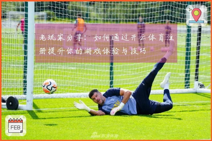 老玩家分享：如何通过开云体育注册提升你的游戏体验与技巧