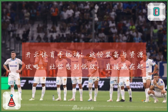 开云体育手机端：这份装备与资源攻略，让你告别低效，直接赢在起跑线！