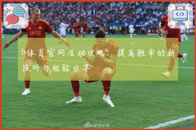 b体育官网活动攻略：提高胜率的新技巧与经验分享
