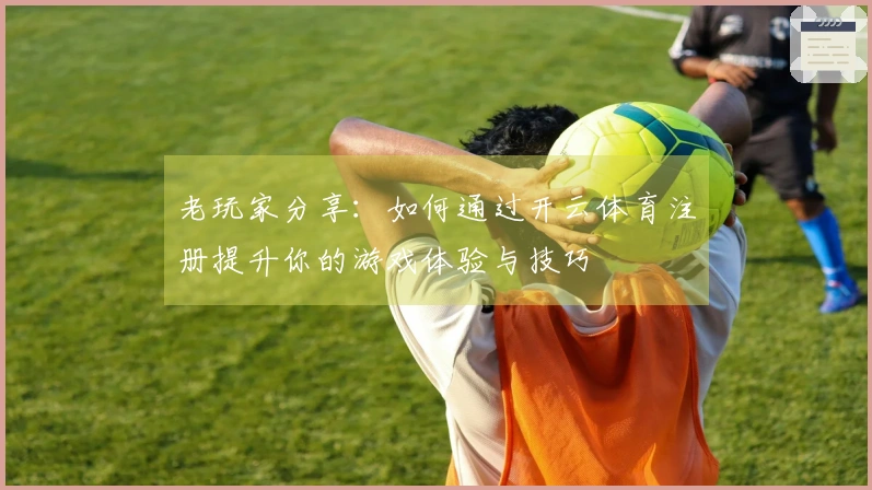 老玩家分享：如何通过开云体育注册提升你的游戏体验与技巧