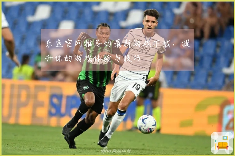 乐鱼官网推荐的最新游戏下载，提升你的游戏体验与技巧