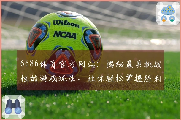 6686体育官方网站：揭秘最具挑战性的游戏玩法，让你轻松掌握胜利秘诀！