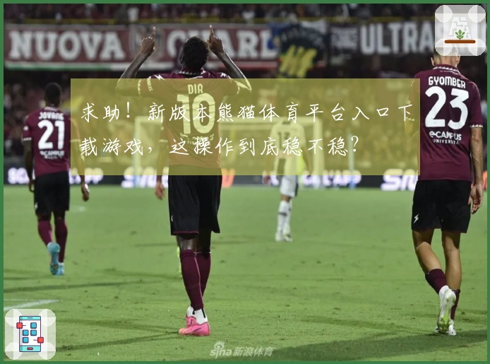求助！新版本熊猫体育平台入口下载游戏，这操作到底稳不稳？